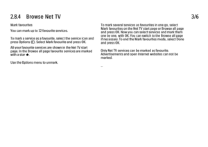 Page 1052.8.4      Browse  Net  TV
3/6
Mark favourites
You can mark up to 12 favourite services.
To mark a service as a favourite, select the service icon and
press Options o. Select Mark favourite and press OK.
All your favourite services are shown in the Net TV start
page. In the Browse all page favourite services are marked
with a star F.
Use the Options menu to unmark. To mark several services as favourites in one go, select
Mark favourites on the Net TV start page or Browse all page
and press OK. Now you...