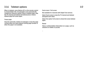 Page 1193.1.6      Teletext  options
1/2
When in teletext, press Options o on the remote control
to reveal hidden info, let subpages cycle automatically,
change the character setting, freeze a teletext page, view
the TV channel and teletext simultaneously or show a
teletext page full screen again.
Freeze page
Stop the automatic rotation of subpages or stop the page
counter when you have entered a wrong page number or
when the page is not available. Dual screen / Full screen
Not available for channels with...