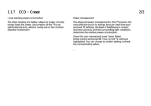 Page 181.1.7      ECO  -  Green
2/2
• Low standby power consumption
The class-leading and highly-advanced power circuitry
brings down the power consumption of the TV to an
extremely low level, without losing out on the constant
Standby functionality. Power management
The advanced power management of this TV ensures the
most efficient use of its energy. You can check how your
personal TV settings, the level of brightness in current
onscreen pictures, and the surrounding light conditions
determine the relative...