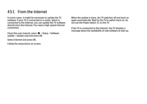 Page 1854.5.1   From the Internet
In some cases, it might be necessary to update the TV
software. If your TV is connected to a router, which is
connected to the Internet, you can update the TV software
directly from the Internet. You need a high speed Internet
connection.
Close this user manual, press h > Setup > Software
update > Update now and press OK.
Select Internet and press OK.
Follow the instructions on screen.
When the update is done, the TV switches off and back on
again automatically. Wait for the TV...