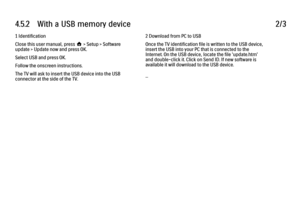 Page 1874.5.2      With  a  USB  memory  device
2/3
1 Identification
Close this user manual, press h > Setup > Software
update > Update now and press OK.
Select USB and press OK.
Follow the onscreen instructions.
The TV will ask to insert the USB device into the USB
connector at the side of the TV. 2 Download from PC to USB
Once the TV identification file is written to the USB device,
insert the USB into your PC that is connected to the
Internet. On the USB device, locate the file 'update.htm'
and...