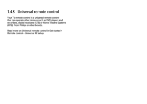 Page 351.4.8   Universal remote control
Your TV remote control is a universal remote control
that can operate other devices such as DVD players and
recorders, digital receivers (STB) or Home Theatre Systems
(HTS). From Philips or other brands.
Read more on Universal remote control in Get started >
Remote control > Universal RC setup. 