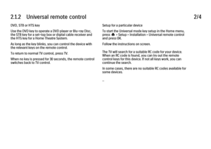 Page 452.1.2      Universal  remote  control
2/4
DVD, STB or HTS key
Use the DVD key to operate a DVD player or Blu-ray Disc,
the STB key for a set-top box or digital cable receiver and
the HTS key for a Home Theatre System.
As long as the key blinks, you can control the device with
the relevant keys on the remote control.
To return to normal TV control, press TV.
When no key is pressed for 30 seconds, the remote control
switches back to TV control. Setup for a particular device
To start the Universal mode key...