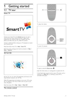 Page 31
1.1
Getting started
TV tour
Smart  TV
Connect  your   Smart  TV   to  the  Internet  and  you   can   rent   a
movie  from  your   home,   browse   the   Net  TV   apps,  watch
programmes   you   missed  or  check   the   TV   guide.   View  your
photos  and  videos   from  your   PC,   tablet  PC  or  phone.
Connect  a  USB   Hard  Drive   and  pause   a  TV   broadcast   or  record
your   favourite  show.
Read  more   about   Smart  TV   in   Help > Smart   TV .
Read  more   about   setting  up  the...