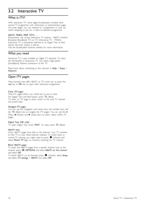 Page 323.2Interactive TV
What is iTV?
With   interactive   TV,   some   digital   broadcasters  combine  their
normal  TV   programme   with   information  or  entertainment  pages.
On  some   pages,   you   can   respond  to  a  programme   or  vote,   do
online   shopping  or  pay   for   a  video -on -demand  programme.
HbbTV,   MHEG,  MHP,   DTVi,  .  .  .
Broadcasters   use  various  interactive   TV   systems   :  HbbTV  (Hybrid
Broadcast  Broadband   TV)   or  iTV   (Interactive   TV   -  MHEG)....