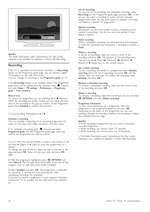 Page 36Specifics
The  Audio  Description  audio   (commentary)   for   the   visually
impaired  is  not   available   for   playback  in   Smart  USB   Recording.
Recording
If   the   TV   is  connected   to  the   Internet  and  there  is  a Recordings
button  on   the   Programme   guide  page,   you   can   record   a  digital
TV   broadcast   on   the   USB   Hard  Drive.
You   can   manage   all   recordings  in   the   Programme  guide  on   TV.
If   the   Recordings   button  is  not   available,  check...