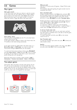 Page 373.5Games
Play a game
Add   a  game  console
In   the   Home  menu,  start   Add   your   devices  to  add   the   console
to  the   Home  menu   for   easy   selection  later  on.  When   adding  a
game  console   to  the   Home  menu,  select  Game  when   the   TV
asks   for   the   device   type.  If   your   game  console  is  an   EasyLink
HDMI -CEC  device   it   might  add   itself  to  the   Home  menu.
Smart   setting   -  Game
The  Smart  picture   setting  Game  sets   the   TV   to  the...