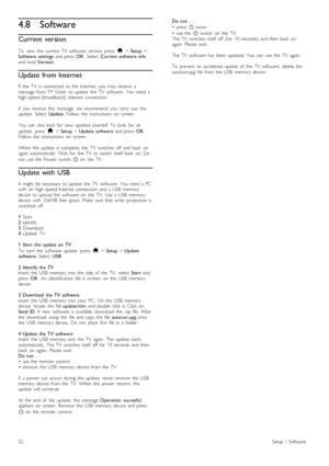 Page 524.8Software
Current  version
To   view   the   current  TV   software   version,  press  h > Setup  >
Software   settings   and  press  OK.  Select   Current  software  info
and  read  Version:
Update from Internet
If   the   TV   is  connected   to  the   Internet,   you   may   receive   a
message  from  TP  Vision   to  update   the   TV   software.  You   need  a
high -speed  (broadband)   Internet  connection.
If   you   receive   this   message,   we  recommend   you   carry   out   the
update....