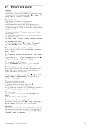 Page 756.4Picture and sound
No  picture
•   Check   if  the   antenna  is  connected   properly.
•   Check   if  the   correct   device   is  selected  and  connected   properly.
•   Check   the   contrast   or  brightness   setting  in   h > Setup  > TV
settings  > Picture  > Contrast   or Brightness .
The   picture  is   poor
•   Bad   weather  can   influence   the   picture   quality.
•   Check   if  the   antenna  is  connected   properly.
•   Non -earthed   audio   devices,   neon   lights,   high...