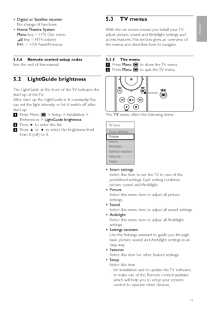 Page 17•Digital or Satellite receiver
No change of functions.
• Home Theatre  System
Menu key = HTS Disc menu
V key = HTS volume
P+/- = HTS Next/Previous
5.1.6 Remote control setup codes 
See the end of this manual.
5.2 LightGuide brightness
The LightGuide at the front of the TV indicates the
star t up of the TV.
After star t up the LightGuide is lit constantly. You
can set the light intensity or let it switch off after
star t up.
‡Press Menu  Ï> Setup > Installation >
Preferences >  LightGuide brightness .
®...