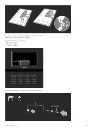 Page 13The TV  is mounted  at the  correct height if  your  eyes are level  with
the  centre of  the  screen when  you  sit  down.
Distance between  the  2 fixing  points .  .  .
- 81cm/32 = 260mm
- 102cm/40 = 300mm
- 117cm/46 = 340mm
Fix  the  2 mounting discs. Use  screws with  a  diameter of  max  6mm.
To  begin  /  Setting up13
 