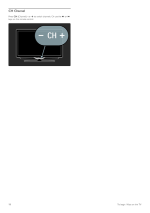 Page 18CH Channel
Press  CH (Channel) - or + to  switch channels.  Or use the  W or X
keys  on  the  remote control.
18To  begin  /  Keys  on  the  TV
 