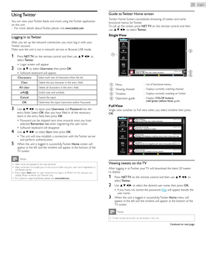 Page 23English23
Using	Twitter
You can view your Twitter feeds and more using the Twitter application 
on this unit.
 
– For more details about Twitter, please visit  www.twitter.com
Logging	in 	to 	Twitter
After you set up the network connection, you must log in with your 
Twitter account.
Make sure the unit is not in network ser vice or Browse USB mode.
1	Press  NET	TV  on the remote control and then use  ▲▼◄► 
to 
select  Twitter .
•  Login screen will appear.
2	Use  ▲▼  to select  Username , then press...