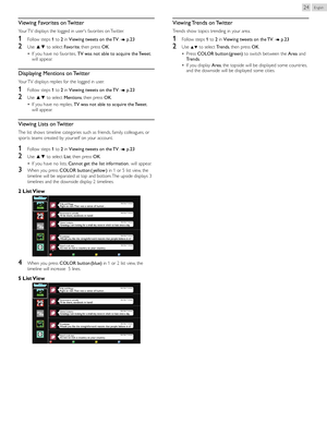 Page 24English24
Viewing	Favorites 	on 	Twitter
Your TV displays the logged in user's favorites on Twitter.
1	 
Follow steps  1 to  2 in  Viewing 	tweets 	on 	the 	TV . ➠ p.	23
2	 
Use  ▲▼  to select  Favorite, then press  OK.
•  If you have no favorites, 	 TV	was	not	able	to	acquire	the	 Tweet.	
will appear.
Displaying 	Mentions 	on 	Twitter
Your TV displays replies for the logged in user.
1	 
Follow steps  1 to  2 in  Viewing 	tweets 	on 	the 	TV . ➠ p.	23
2	 
Use ▲▼ to select  Mentions, then press  OK.
•...