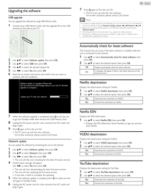 Page 44English44
Upgrading	the 	software
USB 	upgrade
You can upgrade the software by using USB Memory Stick.
1	Connect your USB Memor y Stick with the upgrade file to the USB 
terminal on the side of your TV.
 
2	Use ▲▼  
to select  Software	update , then press  OK.
3	Use ▲▼  
to select  USB, then press  OK.
4	Use ▲▼  
to select the desired Update file.
5	Use ◄►  
to select  Yes, then press  OK.
6	Read the on-screen instructions and confirm that you want to 
continue with the installation. 
Software 	update...