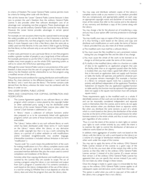 Page 58iv
its criteria of freedom. The Lesser General Public License permits more 
lax criteria for linking other code with the librar y.
We call this license the “Lesser” General Public License because it does 
Less to protect the users freedom than the ordinar y General Public 
License. It also provides other free software developers Less of an 
advantage over competing non-free programs. These disadvantages are 
the reason we use the ordinar y General Public License for many libraries. 
However, the Lesser...