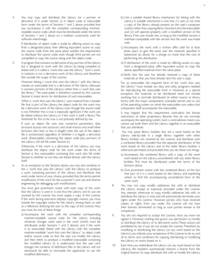 Page 59v
4.      You may copy and distribute the Librar y (or a por tion or 
derivative of it, under Section 2) in object code or executable 
form under the terms of Sections 1 and 2 above provided that 
you accompany it with the complete corresponding machine-
readable source code, which must be distributed under the terms 
of Sections 1 and 2 above on a medium customarily used for 
software interchange.
   If distribution of object code is made by offering access to copy 
from a designated place, then...