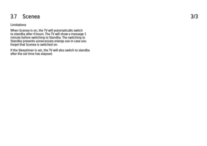 Page 1133.7      Scenea
3/3
Limitations
When Scenea is on, the TV will automatically switch
to standby after 4 hours. The TV will show a message 1
minute before switching to Standby. The switching to
Standby prevents unnecessary energy use in case you
forget that Scenea is switched on.
If the Sleeptimer is set, the TV will also switch to standby
after the set time has elapsed. 