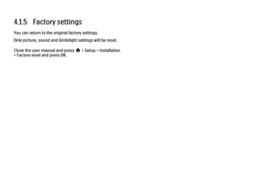 Page 1254.1.5   Factory settings
You can return to the original factory settings.
Only picture, sound and Ambilight settings will be reset.
Close the user manual and press h > Setup > Installation
> Factory reset and press OK. 