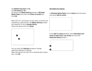 Page 144Set Network discoveryto On. 
Set File sharing to On. 
Go back to the  Media Sharing window in Windows
Media Player and check the  Share my media box. 
Click OK.
When the TV is connected, by the router, to the PC and
everything is switched On, the Media sharing window
will show the TV as an  Unkown Device.
Select the device and click Allow.
You can open the Settings window to change
particular settings on sharing.
When the device icon (the TV) is checked with a green
tick, click OK.
Set folders for...