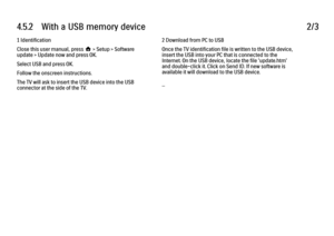 Page 1554.5.2      With  a  USB  memory  device
2/3
1 Identification
Close this user manual, press h > Setup > Software
update > Update now and press OK.
Select USB and press OK.
Follow the onscreen instructions.
The TV will ask to insert the USB device into the USB
connector at the side of the TV. 2 Download from PC to USB
Once the TV identification file is written to the USB device,
insert the USB into your PC that is connected to the
Internet. On the USB device, locate the file 'update.htm'
and...