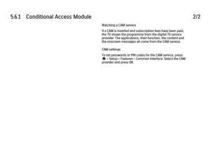 Page 2025.6.1      Conditional  Access  Module
2/2Watching a CAM service
If a CAM is inserted and subscription fees have been paid,
the TV shows the programme from the digital TV service
provider. The applications, their function, the content and
the onscreen messages all come from the CAM service.
CAM settings
To set passwords or PIN codes for the CAM service, press
h > Setup > Features > Common Interface. Select the CAM
provider and press OK. 