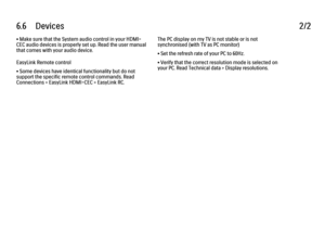 Page 2146.6      Devices
2/2
• Make sure that the System audio control in your HDMI-
CEC audio devices is properly set up. Read the user manual
that comes with your audio device.
EasyLink Remote control
• Some devices have identical functionality but do not
support the specific remote control commands. Read
Connections > EasyLink HDMI-CEC > EasyLink RC. The PC display on my TV is not stable or is not
synchronised (with TV as PC monitor)
• Set the refresh rate of your PC to 60Hz.
• Verify that the correct...
