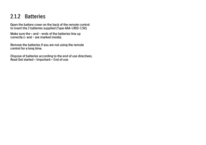Page 452.1.2   Batteries
Open the battery cover on the back of the remote control
to insert the 2 batteries supplied (Type AAA-LR03-1.5V).
Make sure the + and - ends of the batteries line up
correctly (+ and - are marked inside).
Remove the batteries if you are not using the remote
control for a long time.
Dispose of batteries according to the end of use directives.
Read Get started > Important > End of use. 