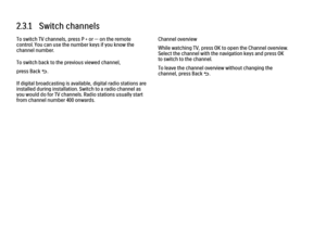 Page 572.3.1   Switch channels
To switch TV channels, press P + or — on the remote
control. You can use the number keys if you know the
channel number.
To switch back to the previous viewed channel,
press Back b.
If digital broadcasting is available, digital radio stations are
installed during installation. Switch to a radio channel as
you would do for TV channels. Radio stations usually start
from channel number 400 onwards.
Channel overview
While watching TV, press OK to open the Channel overview.
Select the...