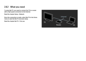 Page 702.8.2   What you need
To enjoy Net TV, you need to connect the TV to a router
with a high speed connection to the Internet.
Read the chapter Setup > Network.
Once the connection is made, select Net TV in the Home
menu to start the Net TV onscreen setup.
Read the chapter Net TV > First use. 