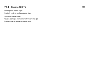 Page 782.8.4      Browse  Net  TV
5/6
Scrolling open Internet pages
Use the P - and + to scroll pages up or down.
Zoom open Internet pages
You can zoom open Internet in or out. Press Format f.
Use the arrows up or down to zoom in or out.
... 