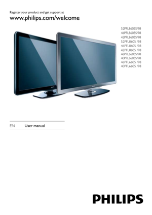 Page 1Register your product and get support at
www.philips.com/welcome
EN  User manual
52PFL8605S/98
46PFL8605S/98
42PFL8605S/98
52PFL8605 /98  
46PFL8605 /98
42PFL8605 /98
46PFL6605S/98
40PFL6605S/98
46PFL6605 /98
40PFL6605 /98
 