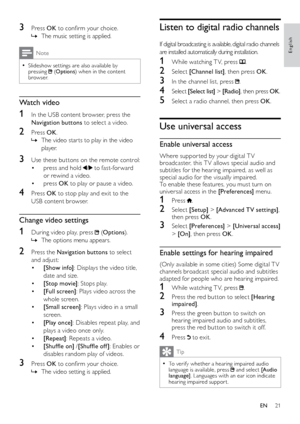 Page 2221
Listen to digital radio channels
If digital broadcasting is available, digital radio channels 
are installed automatically during installation.
1 While watching T V, press .
2 Select [Channel list] , then press OK.
3 In the channel list, press .
4 Select  [Select list] > [R adio] , then press OK.
5 Select a radio channel, then press OK .
Use universal access
Enable universal access
Where suppor ted by your digital T V 
broadcaster, this T V allows special audio and 
subtitles for the hearing impaired,...