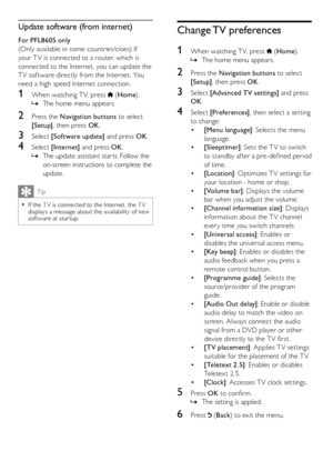 Page 2524
Change TV preferences
1
 When watching T V, press  (Home ).
The home menu appears.
 
»
2  Press the Navigation buttons to select 
[Setup] , then press OK .
3 Select [Advanced TV settings] and press 
OK .
4 Select [Preferences] , then select a setting 
to change:
•  [Menu language] : Selects the menu 
language.
•  [Sleeptimer] : Sets the T V to switch 
to standby af ter a pre-defined period 
of time.
•  [Location] : Optimizes T V settings for 
your location - home or shop.
•  [Volume bar] : Displays...