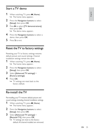 Page 2625
Start a TV demo
1
 When watching T V, press  (Home ).
The home menu appears.
 
»
2  Press the Navigation buttons to select 
[Setup] , then press OK .
3 Press  to select [TV demonstrations] , 
then press OK .
The demo menu appears.
 
»
4  Press the Navigation buttons to select a 
demo, then press OK .
5 Press  to exit.
Reset the TV to factory settings
Resetting your TV to factor y settings restores 
default picture and sound settings. Channel 
installation settings remain the same.
1 When watching T V,...