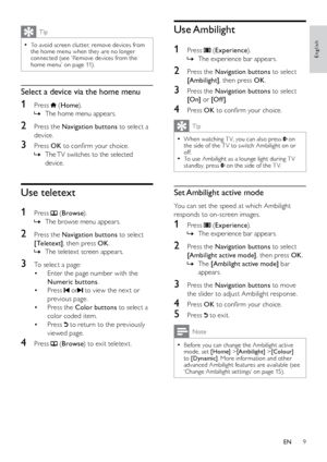 Page 109
Use Ambilight
1
 Press  (Experience ).
The experience bar appears.
 
»
2  Press the Navigation buttons to select 
[Ambilight] , then press OK .
3 Press the Navigation buttons to select 
[On]  or [Of f ] .
4 Press OK  to confirm your choice.
Tip
When watching T V, you can also press  
• on 
the side of the T V to switch Ambilight on or 
off.
To use Ambilight as a lounge light during T V 
 
•standby, press  on the side of the T V.
Set Ambilight active mode
You can set the speed at which Ambilight...