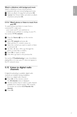 Page 29Watch a slideshow with background music
W atch a slideshow of your stored pictures
accompanied with your stored background music.
‡ Select an album of songs first and press 
OK.
® Highlight the Picture folder and select an album
of pictures and press 
OK.
5.11.4  Watch photos or listen to music from
your PC 
To  watch photos and listen to music from a
connected PC, make sure:
-y our router and PC are switched on
-a  media ser ver software is running on your PC .
See section  7.7 PC network .
‡ Press the...