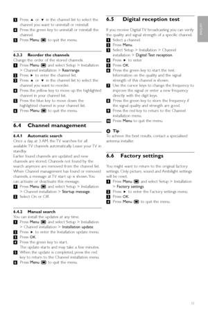 Page 35ÒPress oor œin the channel list to select the
channel you want to uninstall or reinstall.
†Press the green key to uninstall or reinstall the
channel.
ºPress Menu Ïto quit the menu.
6.3.3 Reorder the channels
Change the order of the stored channels.
‡Press Menu Ïand select Setup > Installation
> Channel installation > Rearrange.
®Press π to enter the channel list.
ÒPress oor œin the channel list to select the
channel you want to reorder.
†Press the yellow key to move up the highlighted
channel in your...