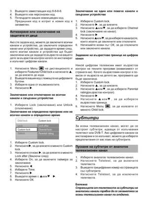 Page 22
3.  Въведете заместващи\
я код 8-8-8-8.4.  Въведете нов персона\
лен код.5.  Потвърдете вашия нов\
овъведен код. Предишния  код  е  изтрит  и  новия  код  е запаметен.
активиране или изключ\
ване на
защитата от деца
Ако сте задали код, можете да заключите всички канали  и  устройства,  да  заключите  определен канал или устройство, да зададете време след, което  всички  канали  и  устройства  ще  бъдат заключени или да зададете възраста на вашето дете за възрастов контрол когато се инсталират и излъчват...