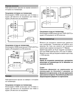 Page 37
Игрова конзолаНай-практичната  връзка  за  игрова  конзола  е отстрани на телевизо\
ра.
Свързване отстрани н\
а телевизораИзползвайте  HDMI  конектора  или  S-Video  и аудио  L/R  местата  за  свързване  или  Video  и аудио L/R местата за свъ\
рзване.
Свързване отзад на те\
левизораИзползвайте HDMI конектор или YPbPr (EXT3) и аудио L/R входовете за H\
D качество.
Камера
Най-практичната  връзка  за  камера  е  отстрани на телевизора.  
Свързване отстрани н\
а телевизораИзползвайте  HDMI  конектора  или...
