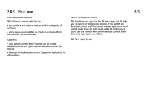 Page 1022.8.3      First  use3/3Parental control benefits
With Parental control switched on ...
• you can lock and unlock services and/or categories of
services
• some services unsuitable for children are locked from
the start but can be unlocked
Specifics
• Only services on the Net TV pages can be locked.
Advertisements and open Internet websites can not be
locked.
• Services are locked per country. Categories are locked for
all countries.
Switch on Parental control
The first time you open the Net TV start...