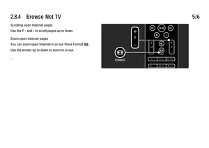 Page 1072.8.4      Browse  Net  TV5/6Scrolling open Internet pages
Use the P - and + to scroll pages up or down.
Zoom open Internet pages
You can zoom open Internet in or out. Press Format f.
Use the arrows up or down to zoom in or out.
...
 