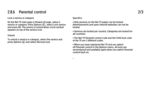 Page 1112.8.6      Parental  control2/3Lock a service or category
On the Net TV start page or Browse all page, select a
service or category. Press Options o, select Lock service
and press OK. The service is locked when a lock symbol
appears on top of the service icon.
Unlock
To unlock a service or category, select the service and
press Options o and select Remove lock.
Specifics
• Only services on the Net TV pages can be locked.
Advertisements and open Internet websites can not be
locked.
• Services are locked...