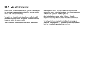Page 1443.8.2   Visually impairedSome digital TV channels broadcast special audio adapted
for people who are visually impaired. The normal audio is
mixed with extra commentary.
To switch on visually impaired audio, press Options o
while watching the digital TV channel and select visually
impaired. Select On and press OK.
The TV switches to visually impaired audio, if available.
In the Options menu, you can set the visually impaired
audio to be heard from the Speakers, the Headphones only
or from both Speakers...