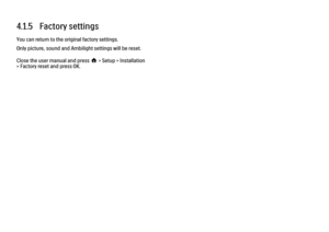 Page 1544.1.5   Factory settingsYou can return to the original factory settings.
Only picture, sound and Ambilight settings will be reset.
Close the user manual and press h > Setup > Installation
> Factory reset and press OK.
 