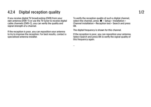 Page 1604.2.4      Digital  reception  quality1/2If you receive digital TV broadcasting (DVB) from your
own antenna (DVB-T) or use the TV tuner to receive digital
cable channels (DVB-C), you can verify the quality and
signal strength of a channel.
If the reception is poor, you can reposition your antenna
to try to improve the reception. For best results, contact a
specialised antenna installer.
To verify the reception quality of such a digital channel,
select the channel, press h > Setup > Installation >
Channel...