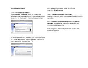 Page 182Set folders for sharing
Click on Basic Setup > Sharing.
Some ‘Content Locations’ might be set already
automatically. To add a folder (a content location) to
be shared on the network click the Browsebutton.
In the blue frame click the hard disk name to browse
to a folder with music, photos or videos you want to
share with other devices (your TV).Click Selectto select the folder for sharing. 
Now click Save Changes.
Then click Rescan content directories.
In some cases this might not make all files and...