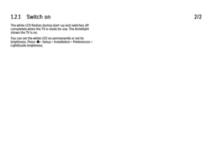 Page 201.2.1      Switch  on2/2The white LED flashes during start-up and switches off
completely when the TV is ready for use. The Ambilight
shows the TV is on.
You can set the white LED on permanently or set its
brightness. Press h> Setup > Installation > Preferences >
LightGuide brightness.
 