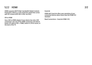 Page 1935.2.2      HDMI2/2HDMI supports HDCP (High-bandwidth Digital Contents
Protection). HDCP is a copy protection signal that comes
with HD content (DVD disc or Blu-ray Disc).
DVI to HDMI
Use a DVI to HDMI adaptor if your device has only a DVI
connection. Use one of the HDMI connectors and add an
Audio L/R cable to DVI x HDMI, Audio In L/R for sound, at
the back of the TV.
EasyLink
HDMI with EasyLink offers easy operating of your
connected devices when these have the HDMI CEC
standard.
Read Connections >...