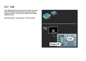 Page 1985.2.7   VGAUse a VGA cable (DE15 connector) to connect a computer
to the TV. With this connection you can use the TV as a
computer monitor. You can add an Audio Left and Right
cable for sound.
Read Connections > More devices > TV as PC monitor.
 